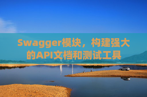 Swagger模块，构建强大的API文档和测试工具